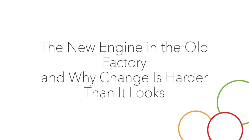 The New Engine in the Old Factory — and Why Change Is Harder Than It Looks